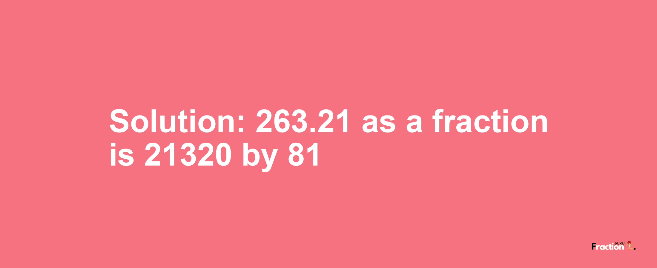 Solution:263.21 as a fraction is 21320/81